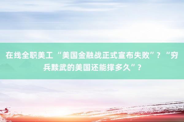 在线全职美工 “美国金融战正式宣布失败”？“穷兵黩武的美国还能撑多久”？